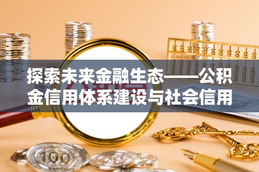 古坑探索未来金融生态——公积金信用体系建设与社会信用体系的深度融合