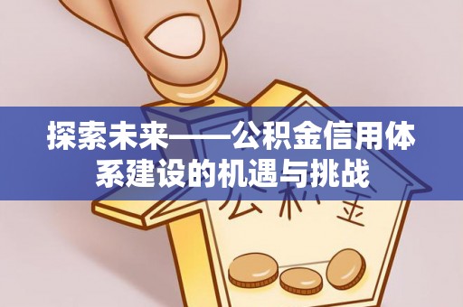 古坑探索未来——公积金信用体系建设的机遇与挑战