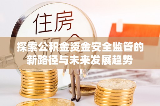 古坑探索公积金资金安全监管的新路径与未来发展趋势