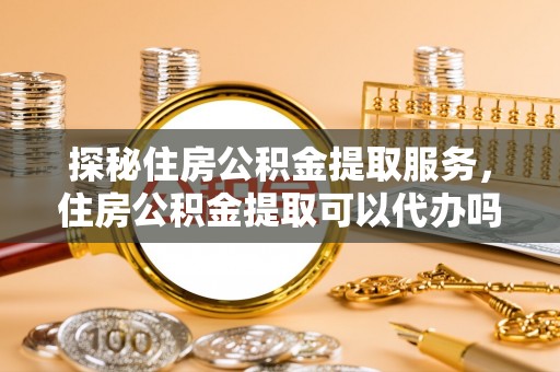 古坑探秘住房公积金提取服务，住房公积金提取可以代办吗的全方位解析