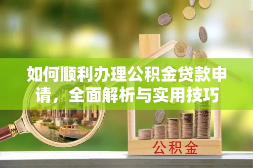 古坑如何顺利办理公积金贷款申请，全面解析与实用技巧