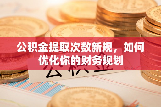 古坑公积金提取次数新规，如何优化你的财务规划