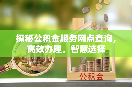 古坑探秘公积金服务网点查询，高效办理，智慧选择