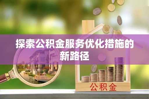 古坑探索公积金服务优化措施的新路径