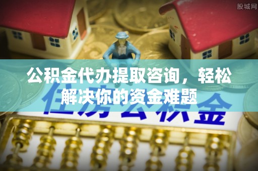 古坑公积金代办提取咨询，轻松解决你的资金难题