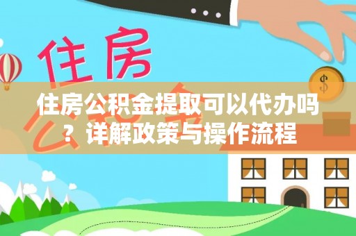 古坑住房公积金提取可以代办吗？详解政策与操作流程