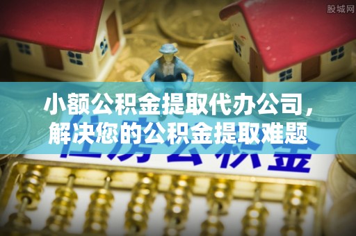 古坑小额公积金提取代办公司，解决您的公积金提取难题