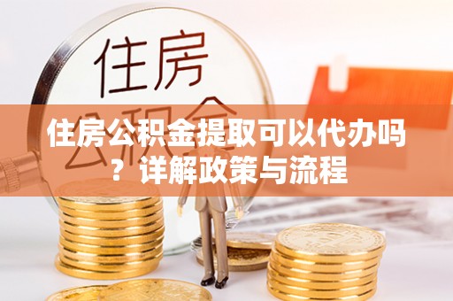 古坑住房公积金提取可以代办吗？详解政策与流程