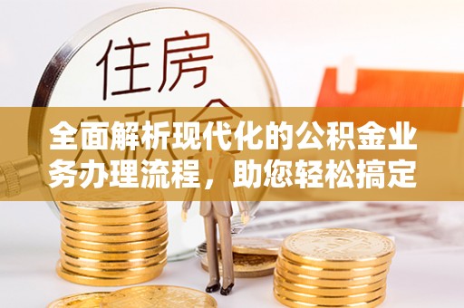 古坑全面解析现代化的公积金业务办理流程，助您轻松搞定每一笔交易