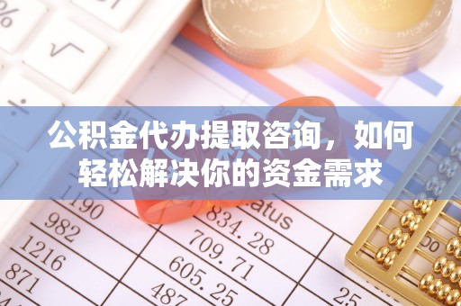古坑公积金代办提取咨询，如何轻松解决你的资金需求