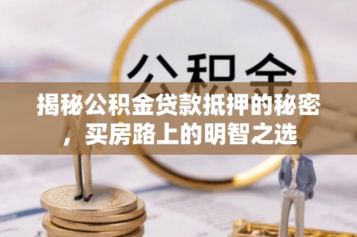 古坑揭秘公积金贷款抵押的秘密，买房路上的明智之选