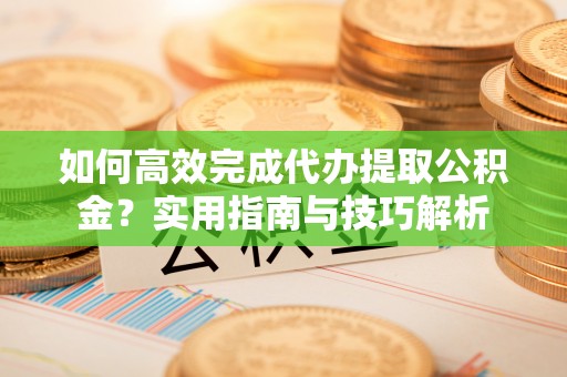 古坑如何高效完成代办提取公积金？实用指南与技巧解析
