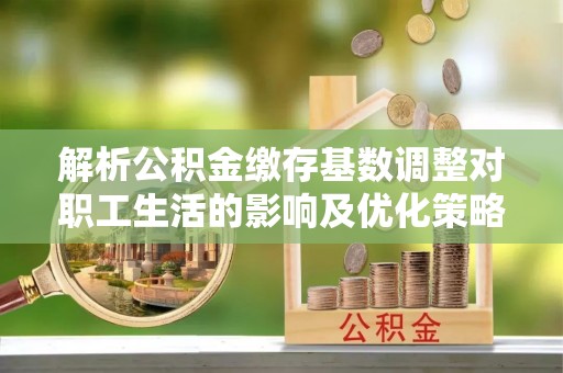 古坑解析公积金缴存基数调整对职工生活的影响及优化策略