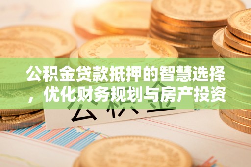 古坑公积金贷款抵押的智慧选择，优化财务规划与房产投资
