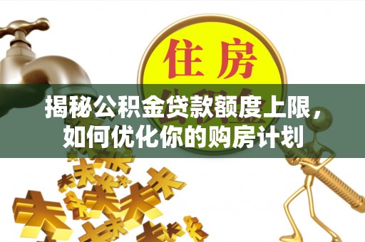 古坑揭秘公积金贷款额度上限，如何优化你的购房计划