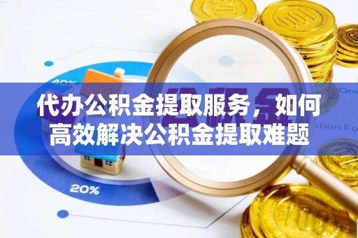 古坑代办公积金提取服务，如何高效解决公积金提取难题