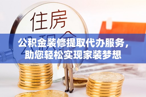 古坑公积金装修提取代办服务，助您轻松实现家装梦想