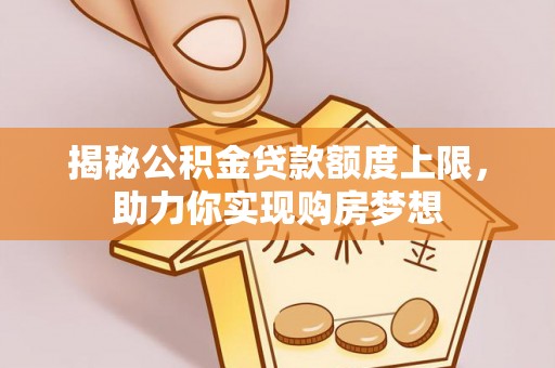 古坑揭秘公积金贷款额度上限，助力你实现购房梦想