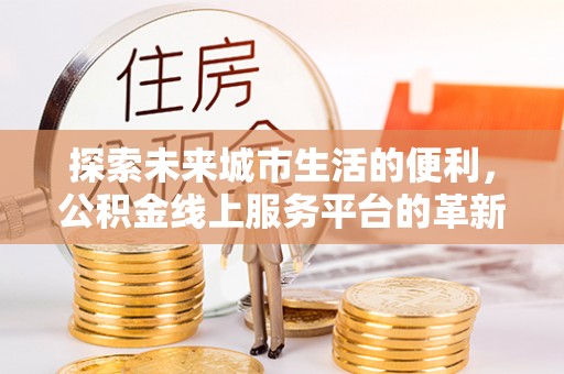 古坑探索未来城市生活的便利，公积金线上服务平台的革新与机遇