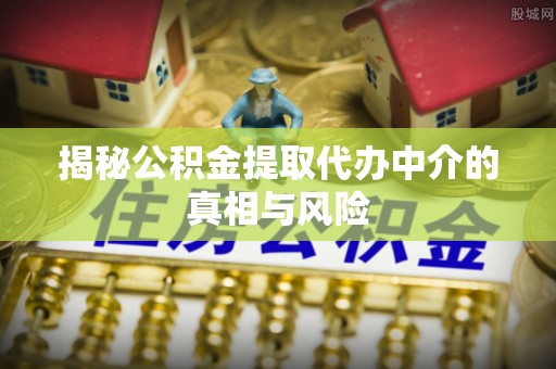 古坑揭秘公积金提取代办中介的真相与风险