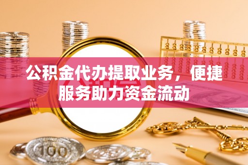 古坑公积金代办提取业务，便捷服务助力资金流动