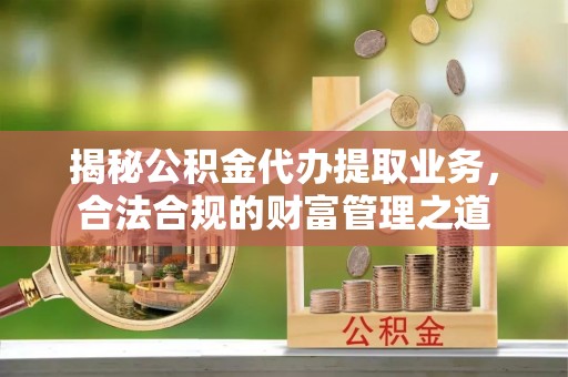 古坑揭秘公积金代办提取业务，合法合规的财富管理之道
