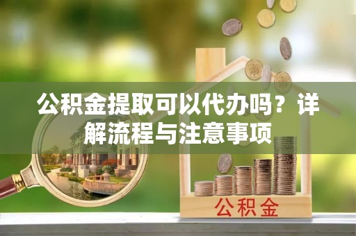 古坑公积金提取可以代办吗？详解流程与注意事项
