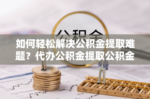古坑如何轻松解决公积金提取难题？代办公积金提取公积金服务详解