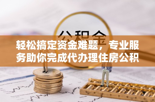 古坑轻松搞定资金难题，专业服务助你完成代办理住房公积金提取