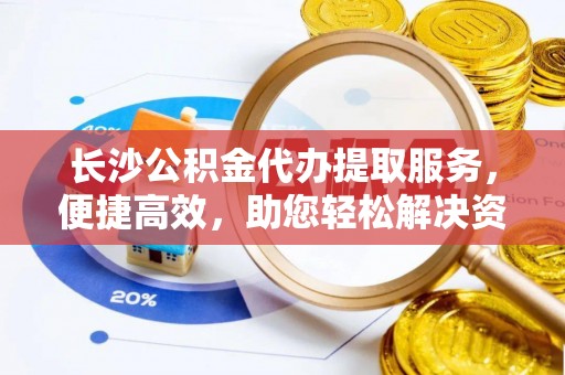 古坑长沙公积金代办提取服务，便捷高效，助您轻松解决资金需求