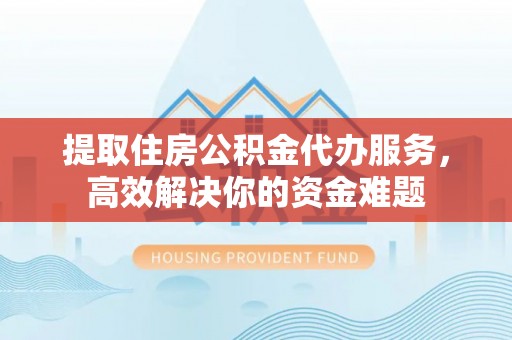 古坑提取住房公积金代办服务，高效解决你的资金难题