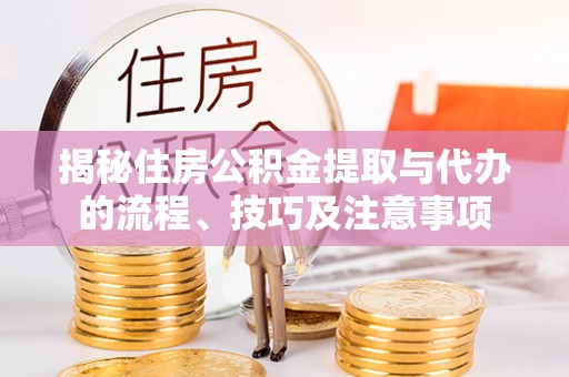 古坑揭秘住房公积金提取与代办的流程、技巧及注意事项