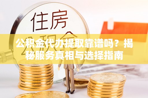 古坑公积金代办提取靠谱吗？揭秘服务真相与选择指南