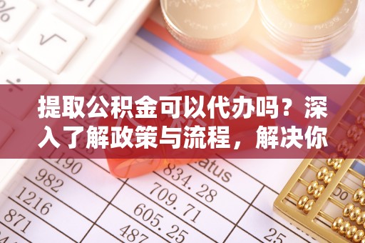 古坑提取公积金可以代办吗？深入了解政策与流程，解决你的疑问
