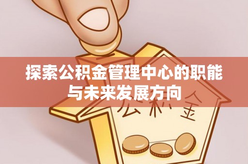 古坑探索公积金管理中心的职能与未来发展方向