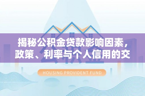 古坑揭秘公积金贷款影响因素，政策、利率与个人信用的交织作用