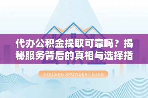 古坑代办公积金提取可靠吗？揭秘服务背后的真相与选择指南