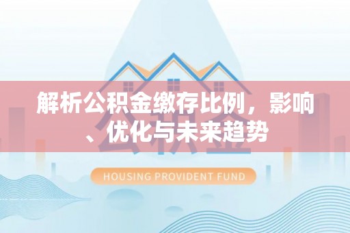 古坑解析公积金缴存比例，影响、优化与未来趋势