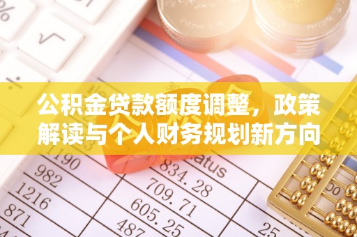 古坑公积金贷款额度调整，政策解读与个人财务规划新方向