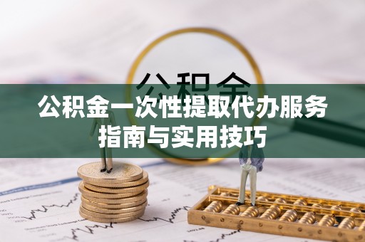 古坑公积金一次性提取代办服务指南与实用技巧