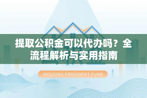 古坑提取公积金可以代办吗？全流程解析与实用指南