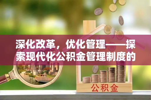 古坑深化改革，优化管理——探索现代化公积金管理制度的实践与未来