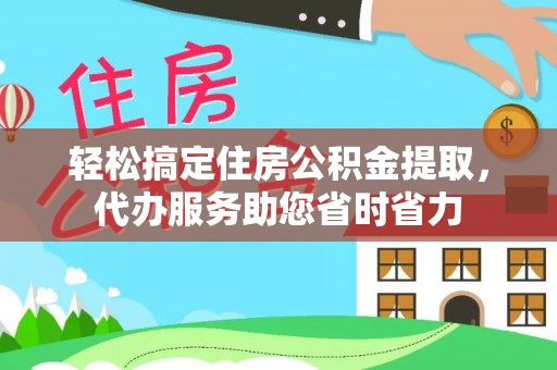 古坑轻松搞定住房公积金提取，代办服务助您省时省力