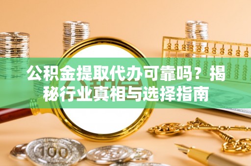 古坑公积金提取代办可靠吗？揭秘行业真相与选择指南