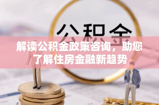 古坑解读公积金政策咨询，助您了解住房金融新趋势