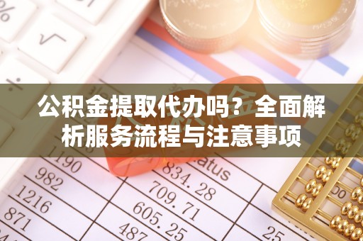古坑公积金提取代办吗？全面解析服务流程与注意事项
