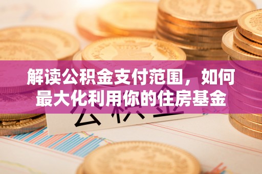 古坑解读公积金支付范围，如何最大化利用你的住房基金
