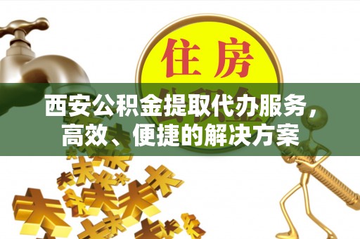 古坑西安公积金提取代办服务，高效、便捷的解决方案