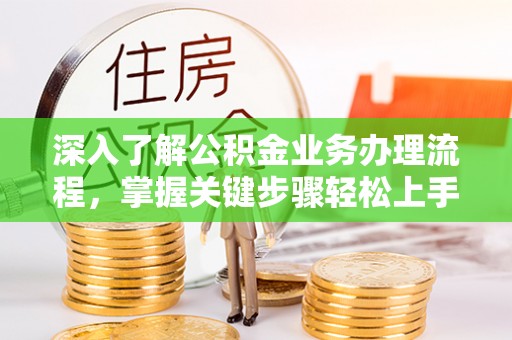 古坑深入了解公积金业务办理流程，掌握关键步骤轻松上手