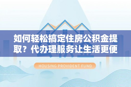 古坑如何轻松搞定住房公积金提取？代办理服务让生活更便捷！